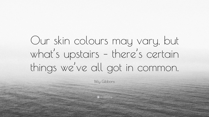 Billy Gibbons Quote: “Our skin colours may vary, but what’s upstairs – there’s certain things we’ve all got in common.”