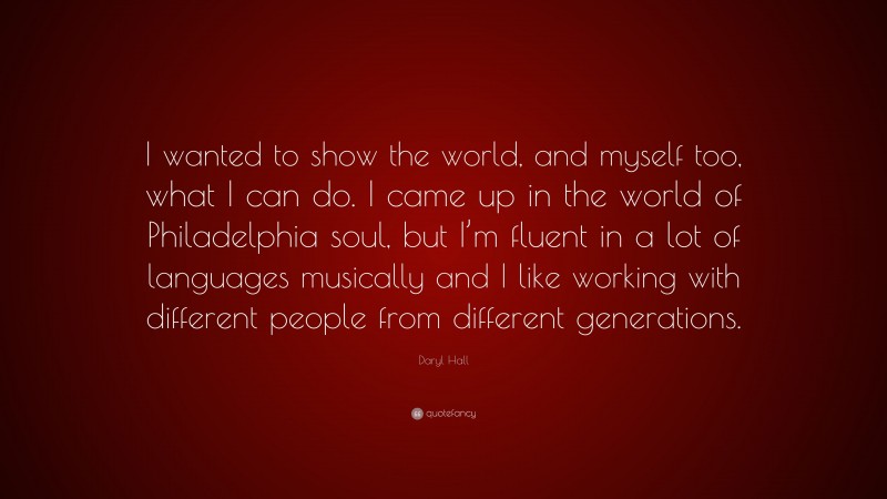 Daryl Hall Quote: “I wanted to show the world, and myself too, what I can do. I came up in the world of Philadelphia soul, but I’m fluent in a lot of languages musically and I like working with different people from different generations.”