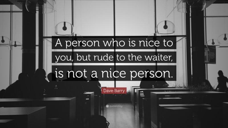 Dave Barry Quote: “A person who is nice to you, but rude to the waiter, is not a nice person.”