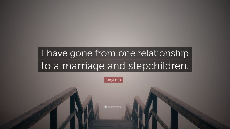 Daryl Hall Quote: “I have gone from one relationship to a marriage and stepchildren.”