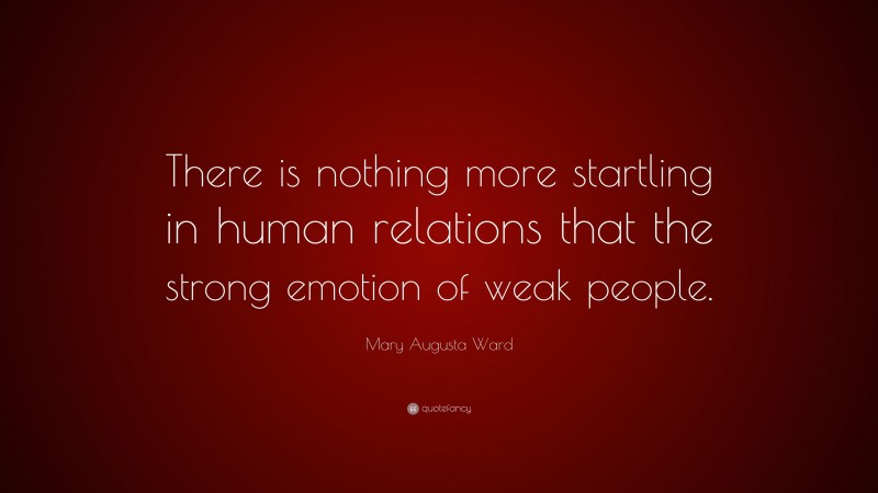 Mary Augusta Ward Quote: “There is nothing more startling in human relations that the strong emotion of weak people.”