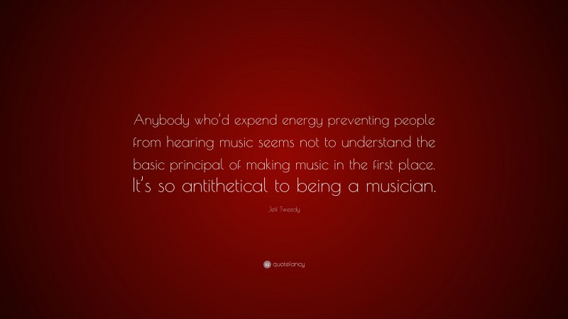Jeff Tweedy Quote: “Anybody who’d expend energy preventing people from hearing music seems not to understand the basic principal of making music in the first place. It’s so antithetical to being a musician.”