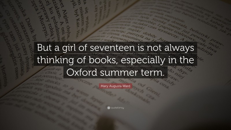 Mary Augusta Ward Quote: “But a girl of seventeen is not always thinking of books, especially in the Oxford summer term.”