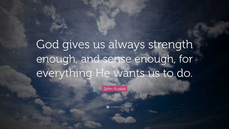 John Ruskin Quote: “God gives us always strength enough, and sense enough, for everything He wants us to do.”
