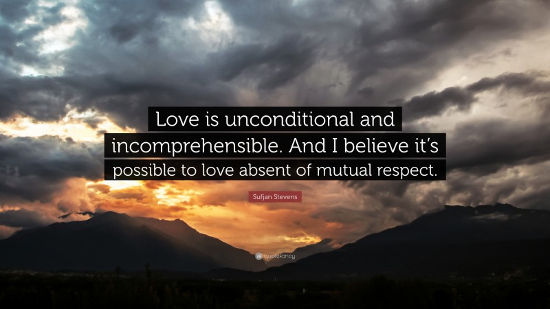 Sufjan Stevens Quote: “Love is unconditional and incomprehensible. And I believe it’s possible to love absent of mutual respect.”