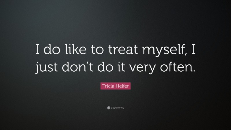 Tricia Helfer Quote: “I do like to treat myself, I just don’t do it very often.”