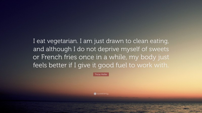 Tricia Helfer Quote: “I eat vegetarian. I am just drawn to clean eating, and although I do not deprive myself of sweets or French fries once in a while, my body just feels better if I give it good fuel to work with.”