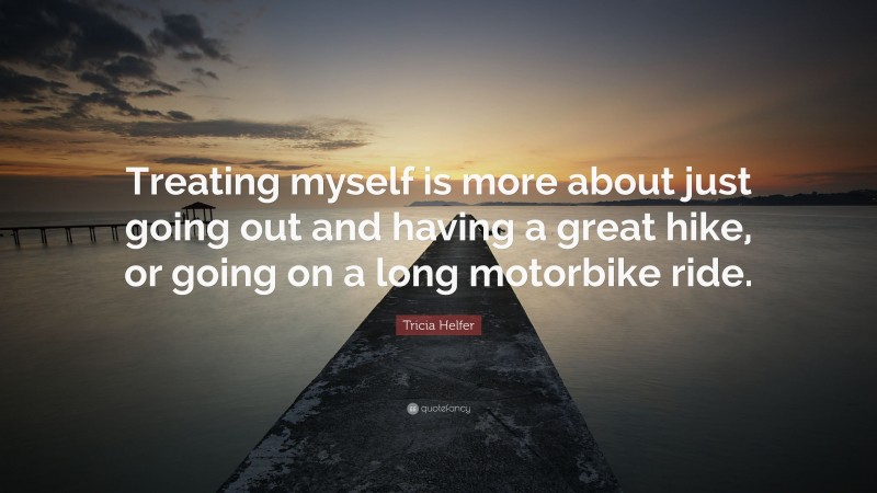 Tricia Helfer Quote: “Treating myself is more about just going out and having a great hike, or going on a long motorbike ride.”