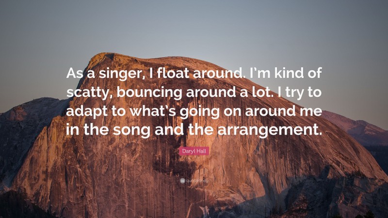Daryl Hall Quote: “As a singer, I float around. I’m kind of scatty, bouncing around a lot. I try to adapt to what’s going on around me in the song and the arrangement.”