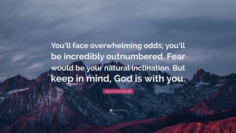 James MacDonald Quote: “You’ll face overwhelming odds; you’ll be incredibly outnumbered. Fear would be your natural inclination. But keep in mind, God is with you.”