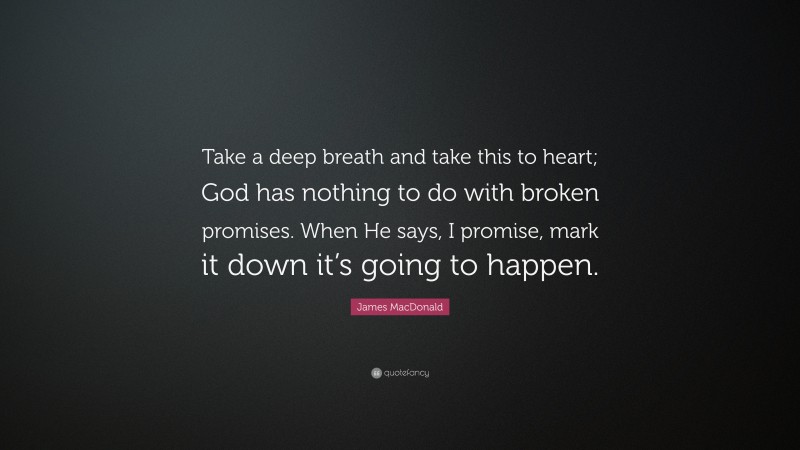 James MacDonald Quote: “Take a deep breath and take this to heart; God has nothing to do with broken promises. When He says, I promise, mark it down it’s going to happen.”
