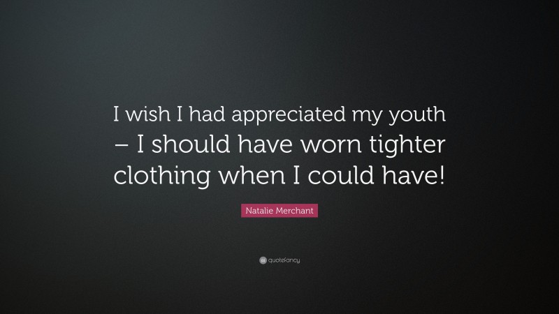 Natalie Merchant Quote: “I wish I had appreciated my youth – I should have worn tighter clothing when I could have!”