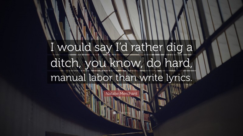 Natalie Merchant Quote: “I would say I’d rather dig a ditch, you know, do hard, manual labor than write lyrics.”