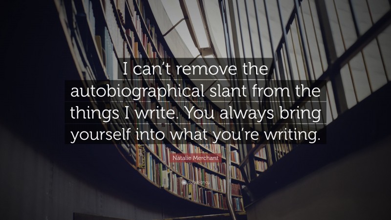 Natalie Merchant Quote: “I can’t remove the autobiographical slant from the things I write. You always bring yourself into what you’re writing.”