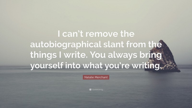 Natalie Merchant Quote: “I can’t remove the autobiographical slant from the things I write. You always bring yourself into what you’re writing.”