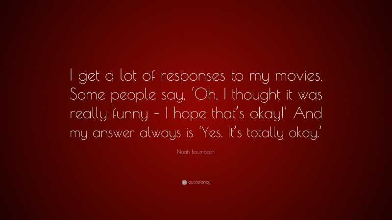 Noah Baumbach Quote: “I get a lot of responses to my movies. Some people say, ‘Oh, I thought it was really funny – I hope that’s okay!’ And my answer always is ‘Yes. It’s totally okay.’”