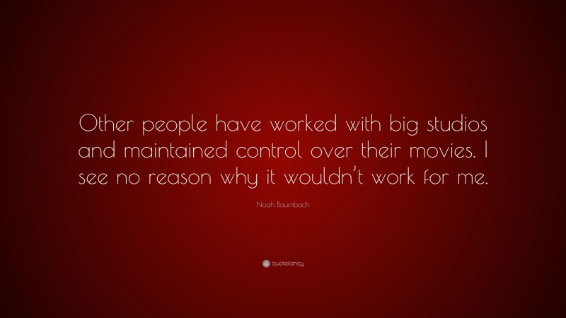 Noah Baumbach Quote: “Other people have worked with big studios and maintained control over their movies. I see no reason why it wouldn’t work for me.”