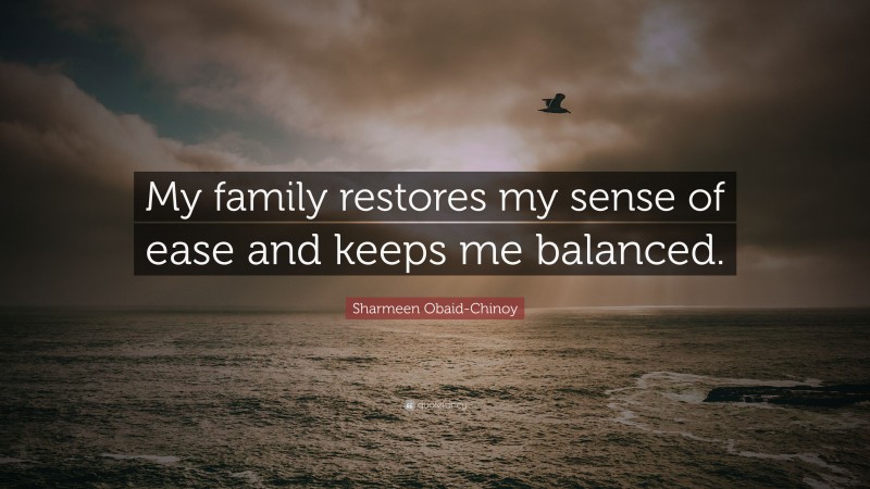 Sharmeen Obaid-Chinoy Quote: “My family restores my sense of ease and keeps me balanced.”