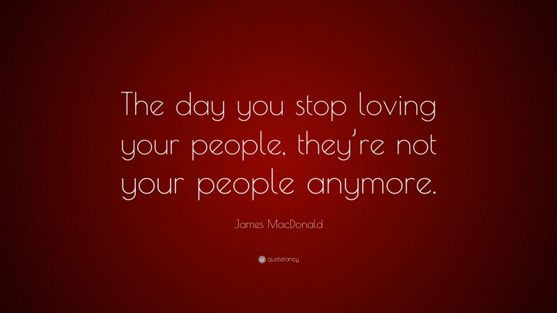 James MacDonald Quote: “The day you stop loving your people, they’re not your people anymore.”