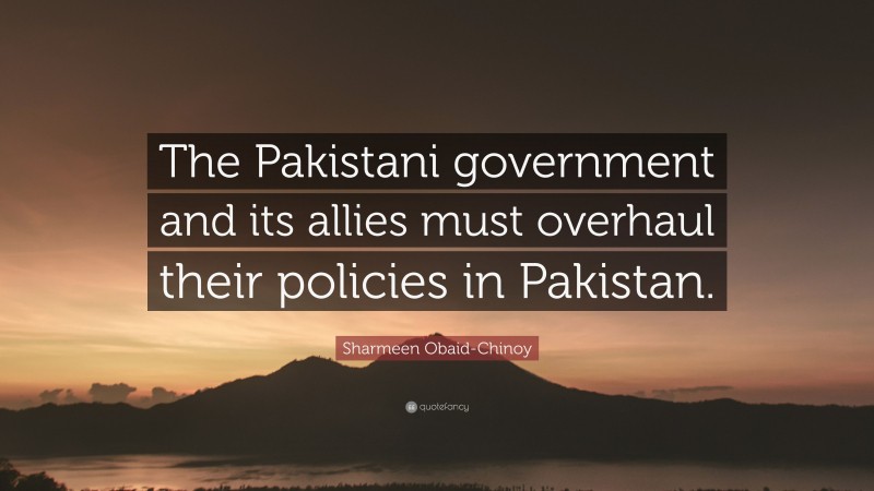 Sharmeen Obaid-Chinoy Quote: “The Pakistani government and its allies must overhaul their policies in Pakistan.”