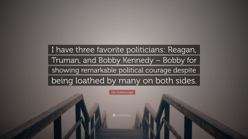 Joe Scarborough Quote: “I have three favorite politicians: Reagan, Truman, and Bobby Kennedy – Bobby for showing remarkable political courage despite being loathed by many on both sides.”