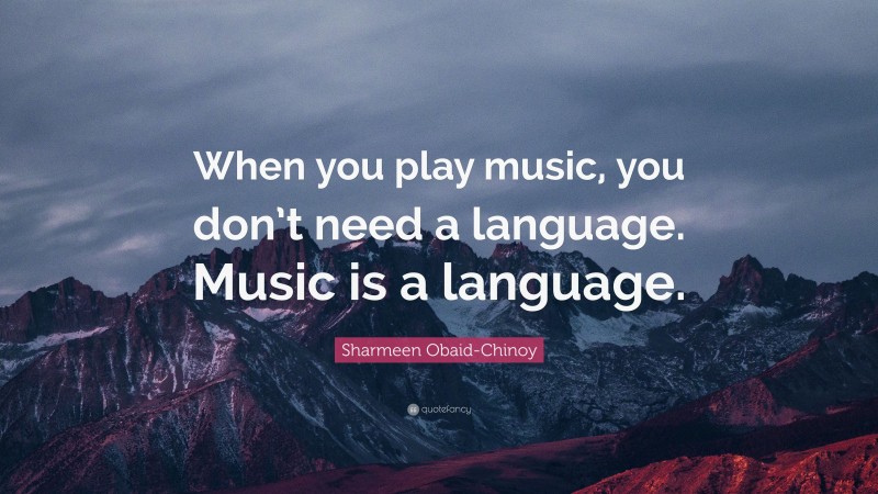 Sharmeen Obaid-Chinoy Quote: “When you play music, you don’t need a language. Music is a language.”