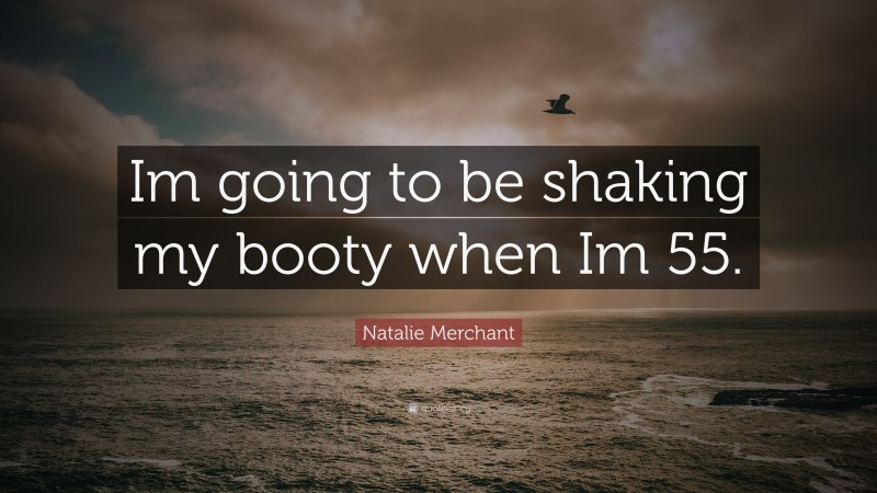 Natalie Merchant Quote: “Im going to be shaking my booty when Im 55.”