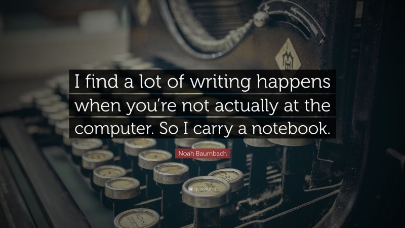 Noah Baumbach Quote: “I find a lot of writing happens when you’re not actually at the computer. So I carry a notebook.”