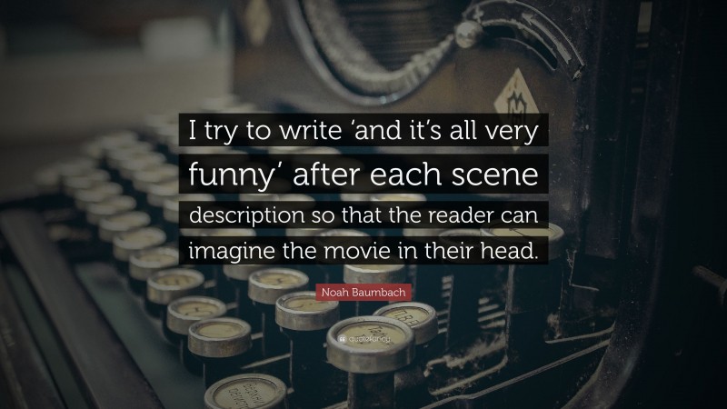 Noah Baumbach Quote: “I try to write ‘and it’s all very funny’ after each scene description so that the reader can imagine the movie in their head.”