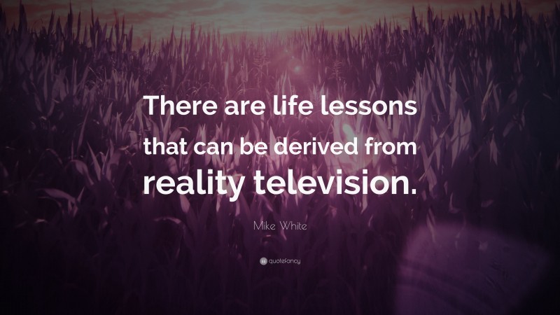 Mike White Quote: “There are life lessons that can be derived from reality television.”