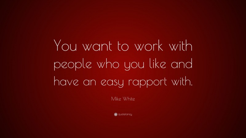 Mike White Quote: “You want to work with people who you like and have an easy rapport with.”