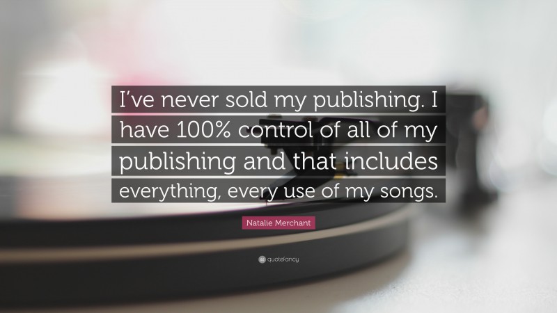 Natalie Merchant Quote: “I’ve never sold my publishing. I have 100% control of all of my publishing and that includes everything, every use of my songs.”