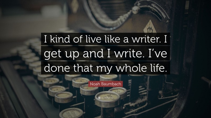 Noah Baumbach Quote: “I kind of live like a writer. I get up and I write. I’ve done that my whole life.”
