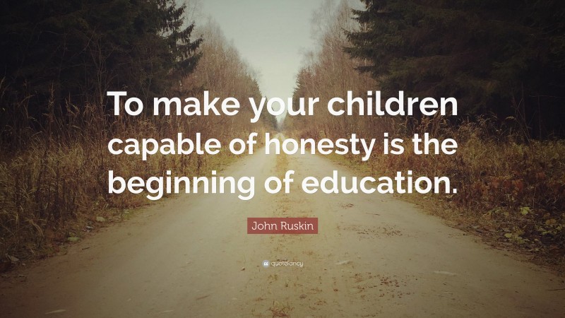 John Ruskin Quote: “To make your children capable of honesty is the beginning of education.”