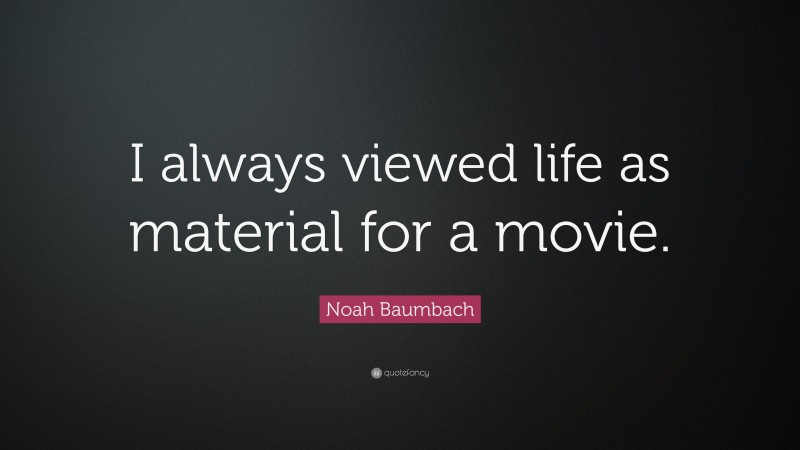 Noah Baumbach Quote: “I always viewed life as material for a movie.”