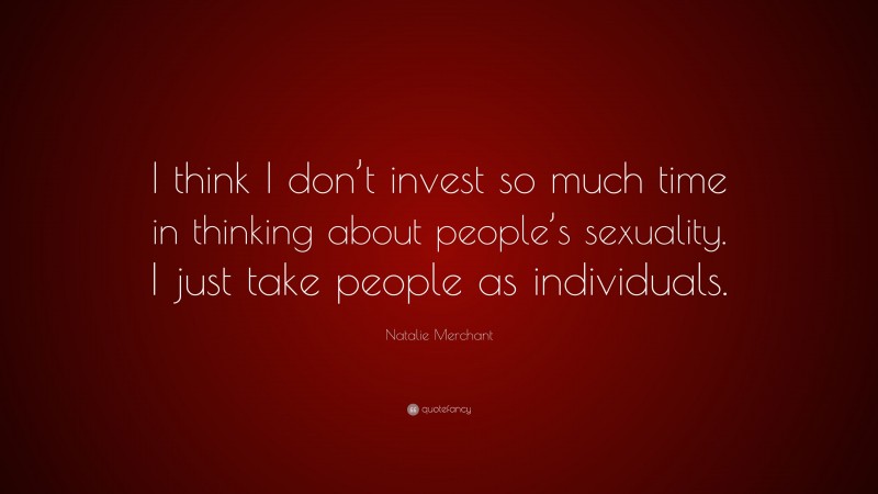 Natalie Merchant Quote: “I think I don’t invest so much time in thinking about people’s sexuality. I just take people as individuals.”