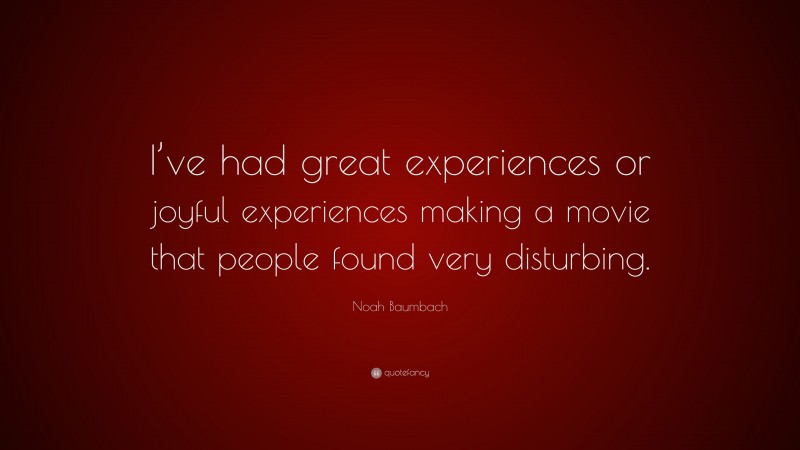 Noah Baumbach Quote: “I’ve had great experiences or joyful experiences making a movie that people found very disturbing.”