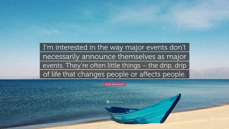 Noah Baumbach Quote: “I’m interested in the way major events don’t necessarily announce themselves as major events. They’re often little things – the drip, drip of life that changes people or affects people.”