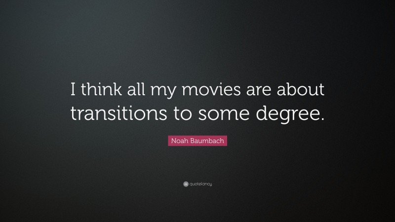 Noah Baumbach Quote: “I think all my movies are about transitions to some degree.”