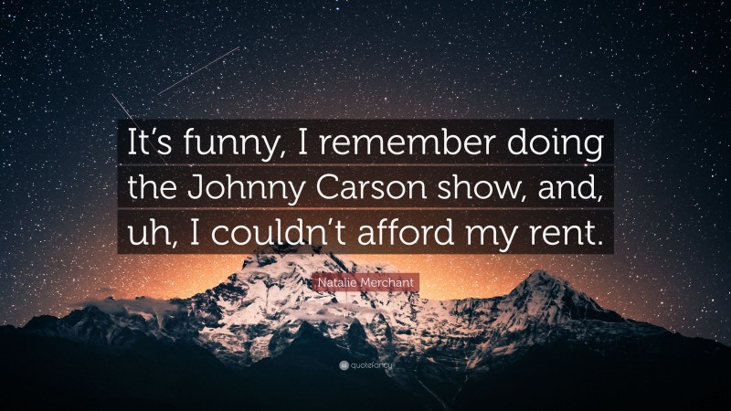 Natalie Merchant Quote: “It’s funny, I remember doing the Johnny Carson show, and, uh, I couldn’t afford my rent.”