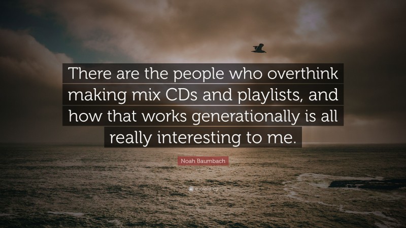 Noah Baumbach Quote: “There are the people who overthink making mix CDs and playlists, and how that works generationally is all really interesting to me.”