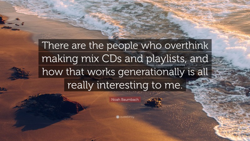 Noah Baumbach Quote: “There are the people who overthink making mix CDs and playlists, and how that works generationally is all really interesting to me.”