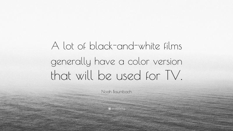 Noah Baumbach Quote: “A lot of black-and-white films generally have a color version that will be used for TV.”
