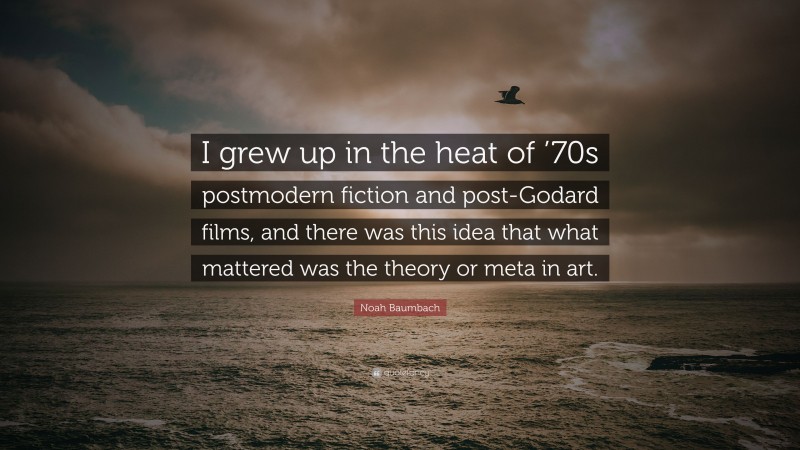 Noah Baumbach Quote: “I grew up in the heat of ’70s postmodern fiction and post-Godard films, and there was this idea that what mattered was the theory or meta in art.”