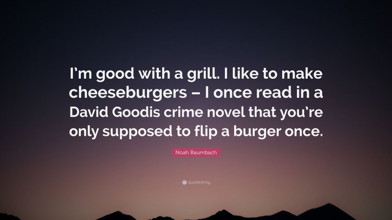 Noah Baumbach Quote: “I’m good with a grill. I like to make cheeseburgers – I once read in a David Goodis crime novel that you’re only supposed to flip a burger once.”