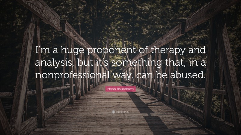 Noah Baumbach Quote: “I’m a huge proponent of therapy and analysis, but it’s something that, in a nonprofessional way, can be abused.”