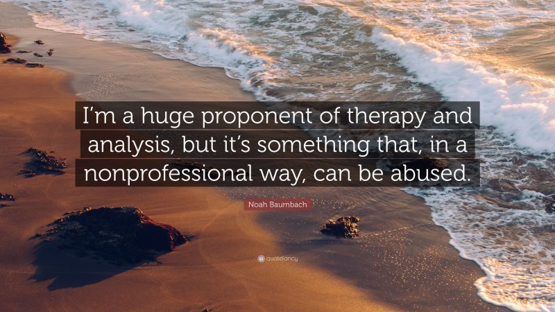 Noah Baumbach Quote: “I’m a huge proponent of therapy and analysis, but it’s something that, in a nonprofessional way, can be abused.”
