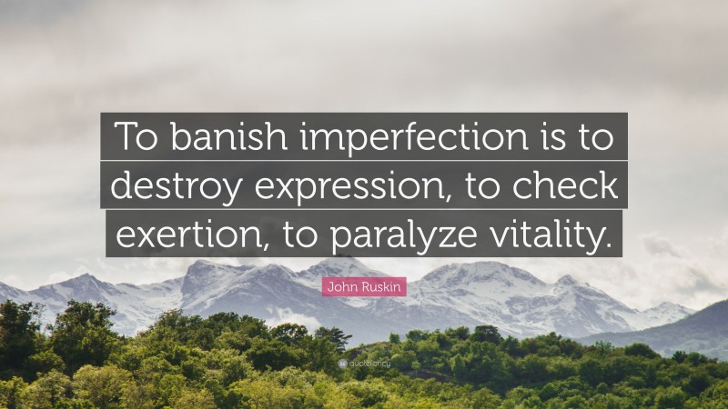 John Ruskin Quote: “To banish imperfection is to destroy expression, to check exertion, to paralyze vitality.”