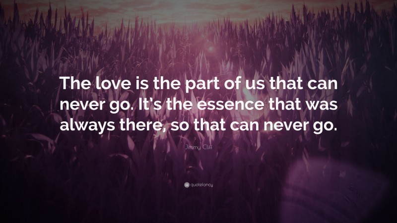 Jimmy Cliff Quote: “The love is the part of us that can never go. It’s the essence that was always there, so that can never go.”