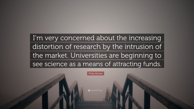 Philip Kitcher Quote: “I’m very concerned about the increasing distortion of research by the intrusion of the market. Universities are beginning to see science as a means of attracting funds.”